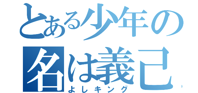 とある少年の名は義己（よしキング）