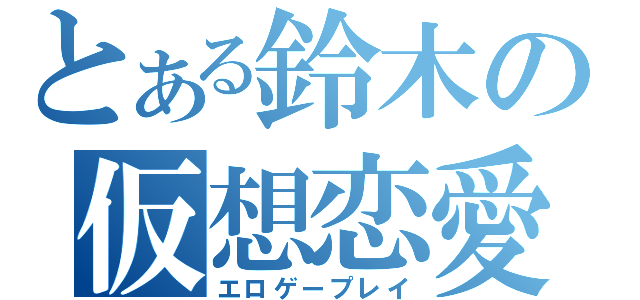 とある鈴木の仮想恋愛（エロゲープレイ）