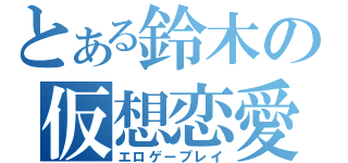 とある鈴木の仮想恋愛（エロゲープレイ）