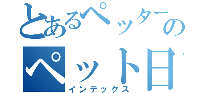 とあるペッターのペット日記（インデックス）