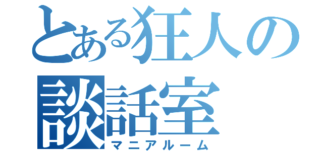 とある狂人の談話室（マニアルーム）