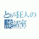 とある狂人の談話室（マニアルーム）