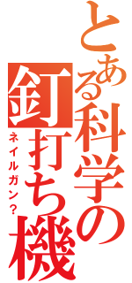 とある科学の釘打ち機（ネイルガン？）