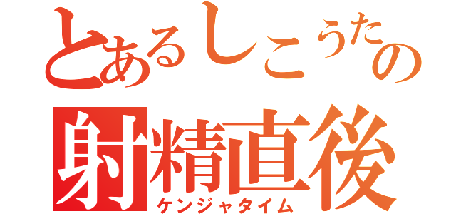 とあるしこうたの射精直後（ケンジャタイム）