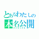 とあるわたしの本名公開（スケモリチセ）