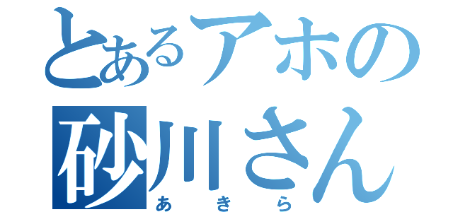 とあるアホの砂川さん（あきら）