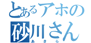 とあるアホの砂川さん（あきら）