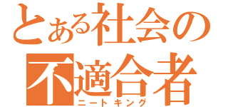 とある社会の不適合者（ニートキング）