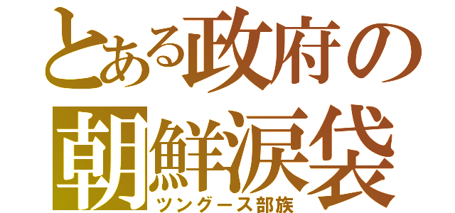 とある政府の朝鮮涙袋（ツングース部族）