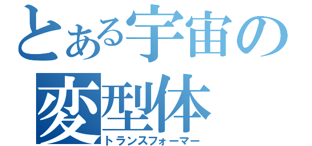 とある宇宙の変型体（トランスフォーマー）