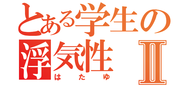 とある学生の浮気性Ⅱ（はたゆ）