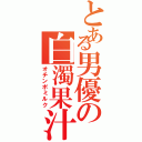 とある男優の白濁果汁（オチンポミルク）