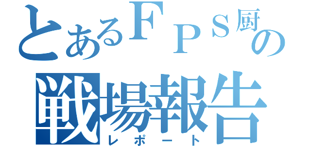 とあるＦＰＳ厨の戦場報告（レポート）