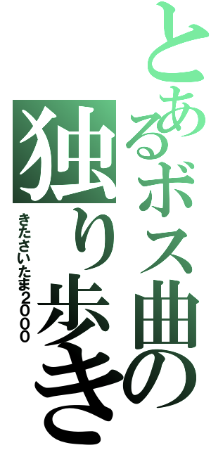 とあるボス曲の独り歩き（きたさいたま２０００）