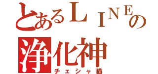 とあるＬＩＮＥの浄化神（チェシャ猫）