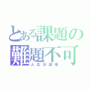 とある課題の難題不可（人生浮遊者）