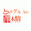 とあるグル５の澤木駿（リーゼント）