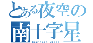 とある夜空の南十字星（Ｓｏｕｔｈｅｒｎ Ｃｒｏｓｓ）