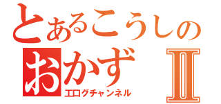 とあるこうしのおかずⅡ（工口グチャンネル）