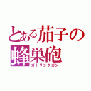 とある茄子の蜂巣砲（ガトリングガン）