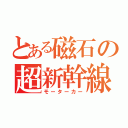 とある磁石の超新幹線（モーターカー）