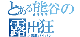 とある熊谷の露出狂（小悪魔パイパン）