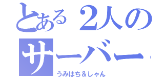 とある２人のサーバー（うみはち＆しゃん）