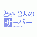 とある２人のサーバー（うみはち＆しゃん）