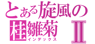 とある旋風の桂雛菊Ⅱ（インデックス）