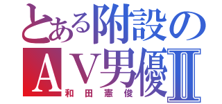 とある附設のＡＶ男優Ⅱ（和田憲俊）