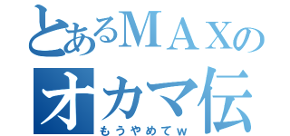 とあるＭＡＸのオカマ伝説（もうやめてｗ）