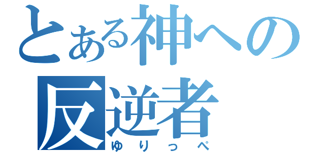 とある神への反逆者（ゆりっぺ）