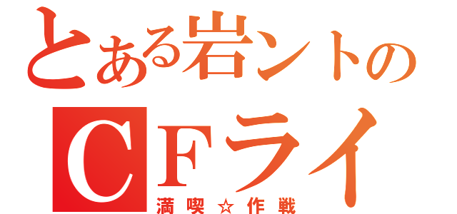 とある岩ントのＣＦライフ（満喫☆作戦）