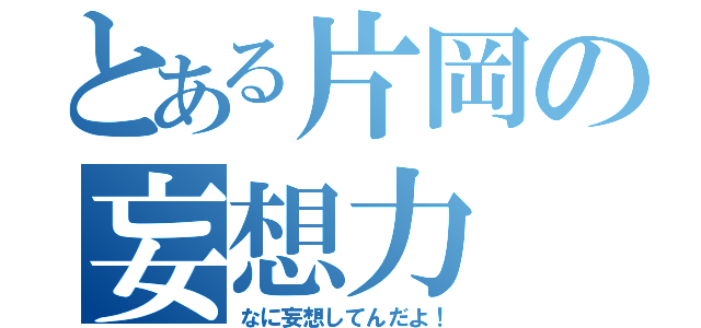 とある片岡の妄想力（なに妄想してんだよ！）