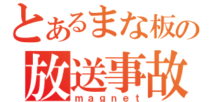 とあるまな板の放送事故（ｍａｇｎｅｔ）