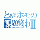 とあるホモの課題終わらんⅡ（一回目も終わってない）