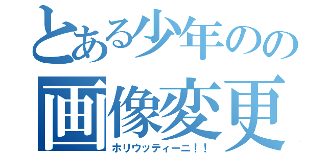 とある少年のの画像変更（ホリウッティーニ！！）