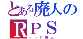 とある廃人のＲＰＳ（ネトゲ廃人）