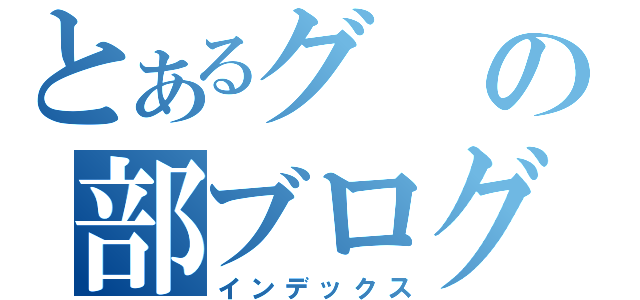 とあるグの部ブログ（インデックス）