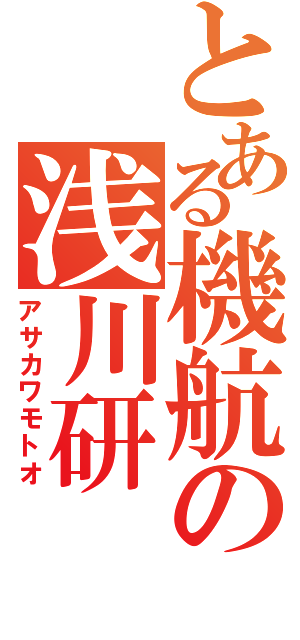 とある機航の浅川研（アサカワモトオ）