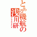 とある機航の浅川研（アサカワモトオ）