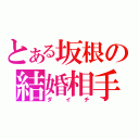 とある坂根の結婚相手（ダ　イ　チ）