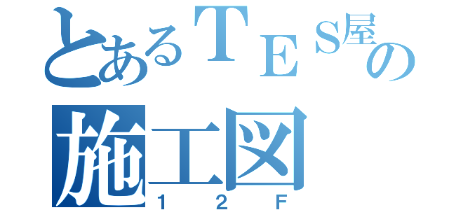 とあるＴＥＳ屋の施工図（１２Ｆ）