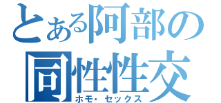 とある阿部の同性性交（ホモ・セックス）