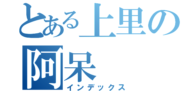 とある上里の阿呆（インデックス）