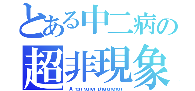 とある中二病の超非現象（ Ａ ｎｏｎ ｓｕｐｅｒ ｐｈｅｎｏｍｅｎｏｎ ）