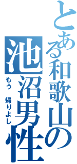 とある和歌山の池沼男性Ⅱ（もう 帰りよし）