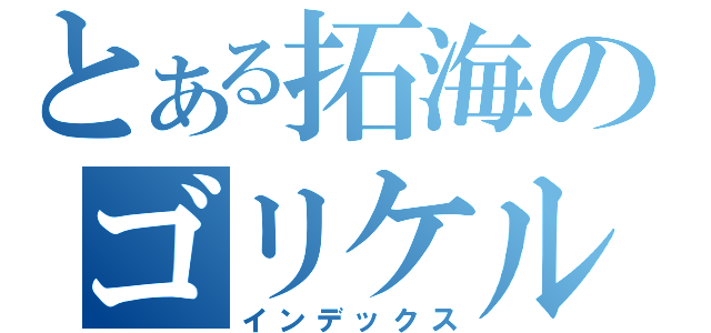 とある拓海のゴリケルちゃん（インデックス）