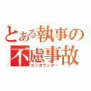 とある執事の不慮事故（エンカウンター）