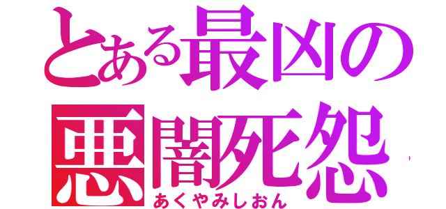 とある最凶の悪闇死怨（あくやみしおん）